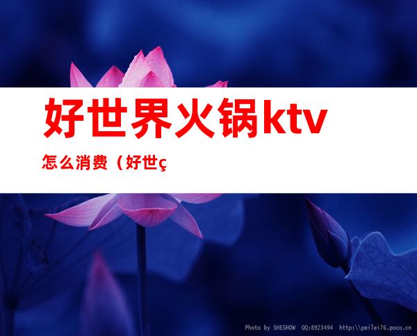 好世界火锅ktv怎么消费（好世界火锅ktv电话）