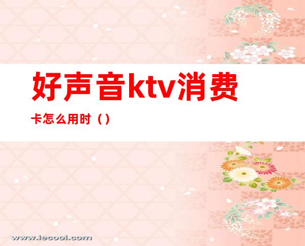 好声音ktv消费卡怎么用时（）