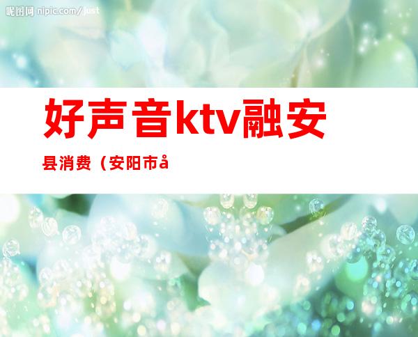 好声音ktv融安县消费（安阳市好声音ktv）