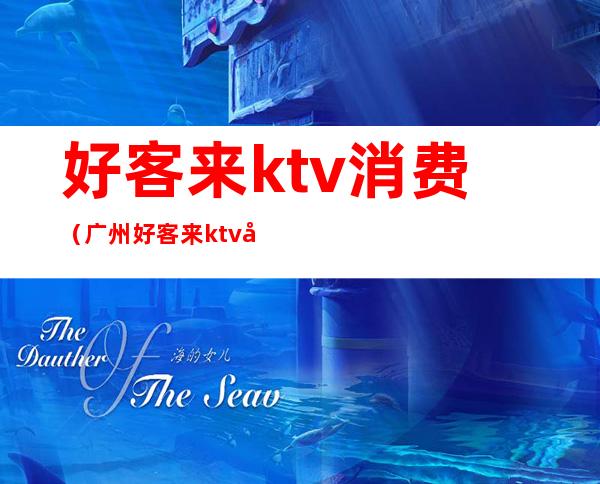 好客来ktv消费（广州好客来ktv多少钱）