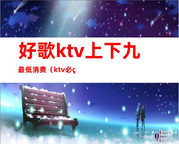 好歌ktv上下九最低消费（ktv必点歌曲）