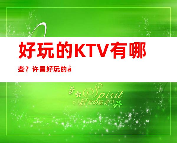 好玩的KTV有哪些？许昌好玩的娱乐会所ktv好的推荐消费档次排名