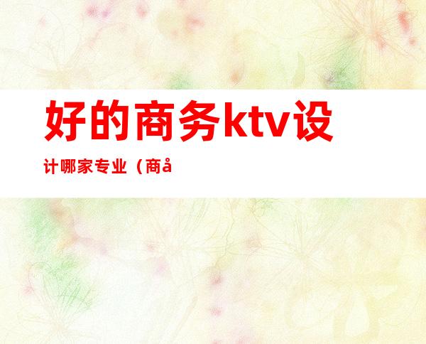 好的商务ktv设计哪家专业（商务ktv前景）