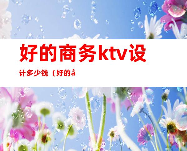 好的商务ktv设计多少钱（好的商务ktv设计多少钱一个月）