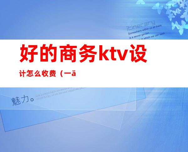 好的商务ktv设计怎么收费（一个商务KTV玩多少预算）