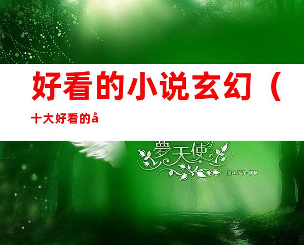 好看的小说玄幻（十大好看的小说玄幻）