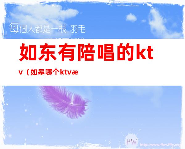 如东有陪唱的ktv（如皋哪个ktv有陪唱）