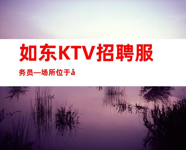 如东KTV招聘服务员—场所位于市中心—多多高效收入