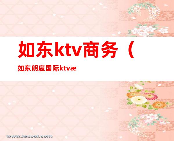 如东ktv商务（如东朗庭国际ktv消费）