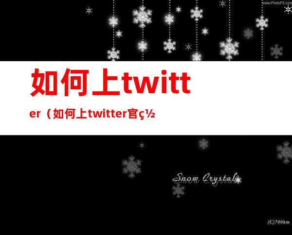 如何上twitter（如何上twitter官网）