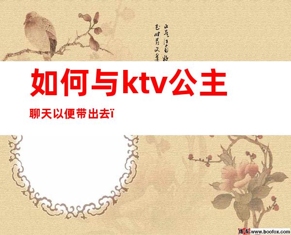 如何与ktv公主聊天以便带出去（ktv怎么带出去）