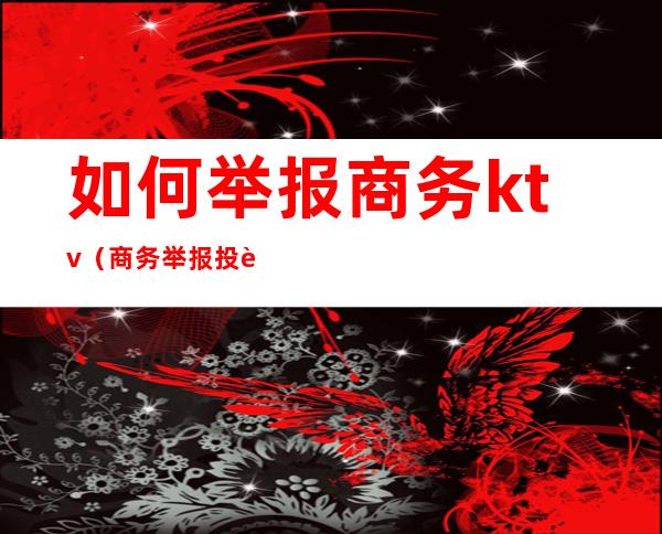 如何举报商务ktv（商务举报投诉有用吗）