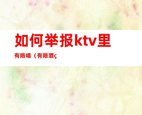 如何举报ktv里有陪唱（有陪酒的ktv怎么举报）