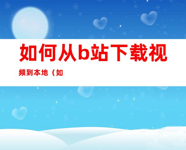 如何从b站下载视频到本地（如何从b站下载视频到本地苹果手机）