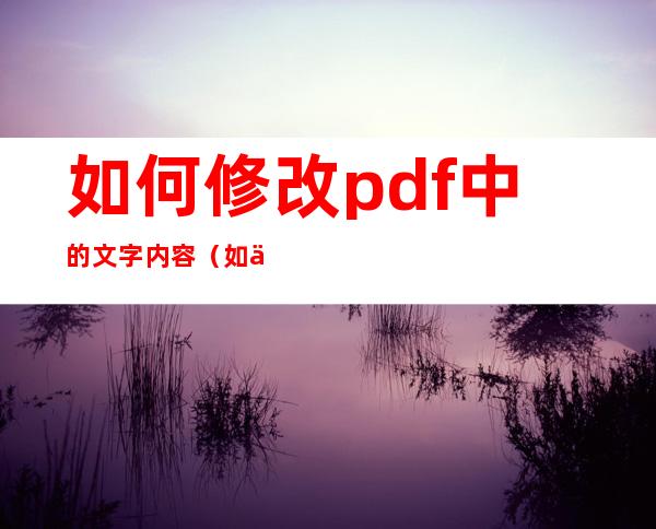 如何修改pdf中的文字内容（如何修改pdf中的文字内容大小）