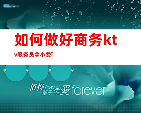 如何做好商务ktv服务员拿小费（ktv服务生怎么拿小费）