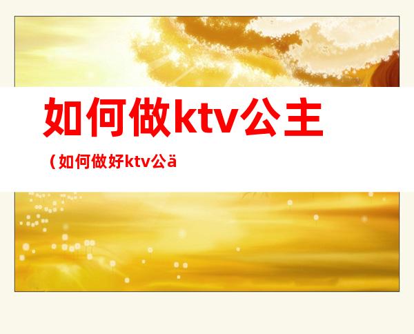 如何做ktv公主（如何做好ktv公主）