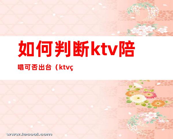 如何判断ktv陪唱可否出台（ktv的陪唱合法吗）