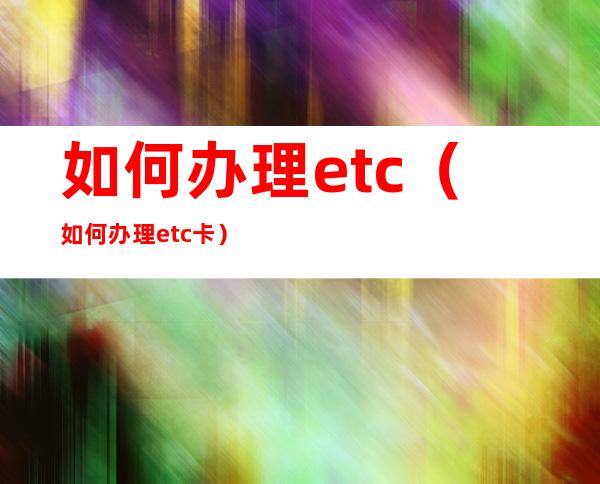 如何办理etc（如何办理etc卡）