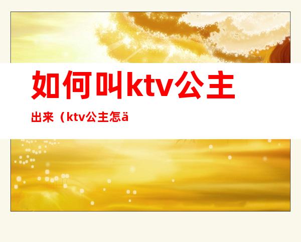 如何叫ktv公主出来（ktv公主怎么叫）