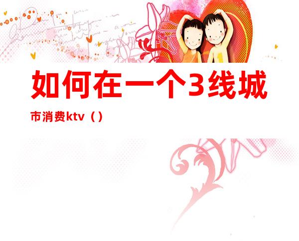 如何在一个3线城市消费ktv（）