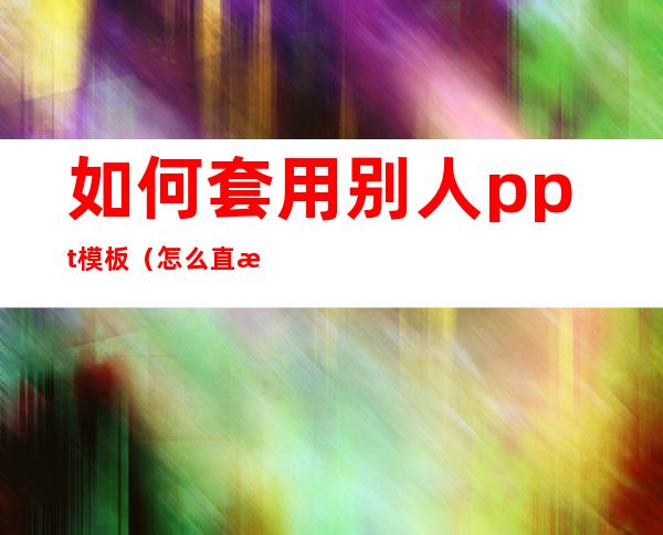 如何套用别人ppt模板（怎么直接套用别人ppt模板）