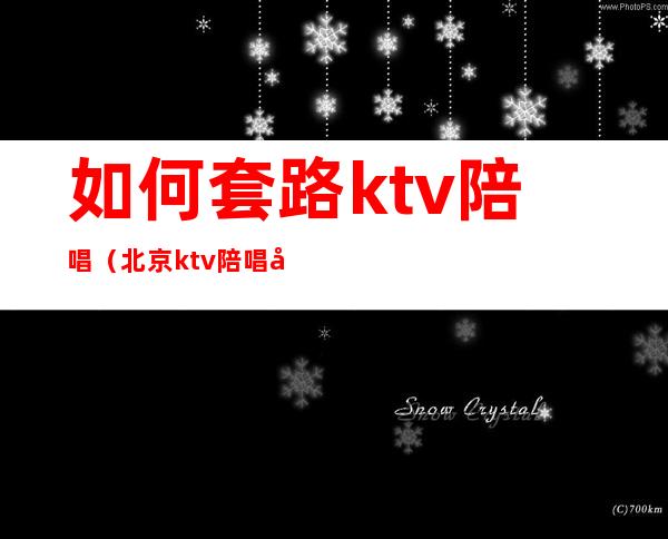 如何套路ktv陪唱（北京ktv陪唱套路）