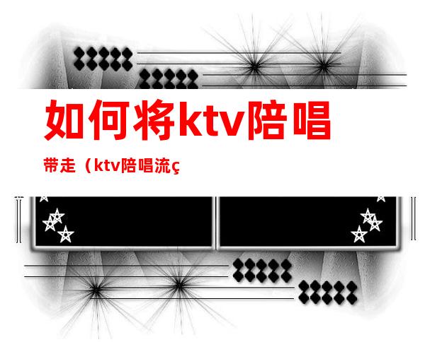 如何将ktv陪唱带走（ktv陪唱流程）