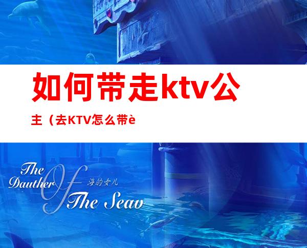 如何带走ktv公主(去KTV怎么带走公主)