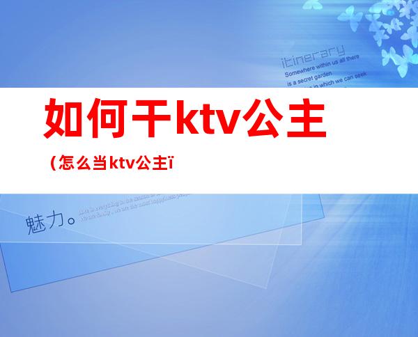 如何干ktv公主（怎么当ktv公主）