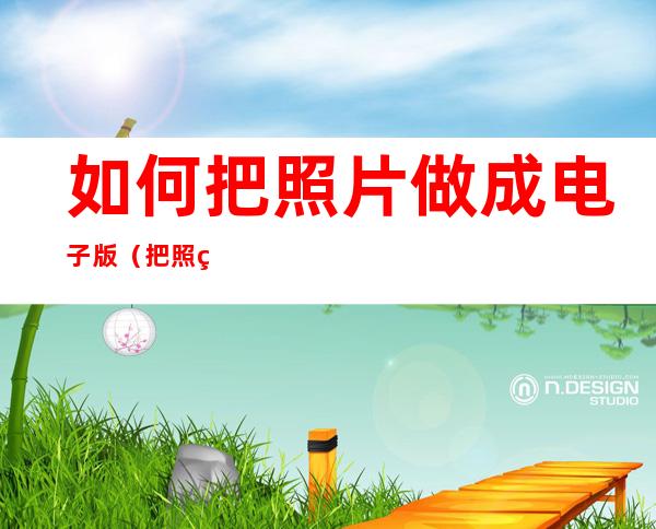如何把照片做成电子版（把照片怎么做成电子版）
