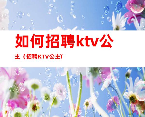 如何招聘ktv公主（招聘KTV公主）