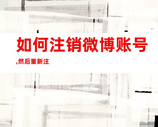 如何注销微博账号,然后重新注册（怎么注销微博账号重新申请）