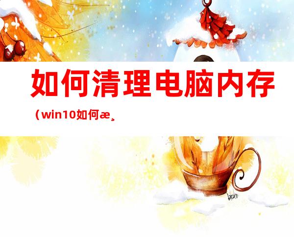 如何清理电脑内存（win10如何清理电脑内存）