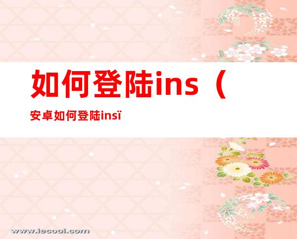 如何登陆ins（安卓如何登陆ins）