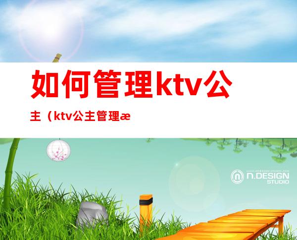 如何管理ktv公主（ktv公主管理方案和流程）