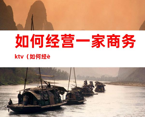 如何经营一家商务ktv（如何经营一家商务包车公司）