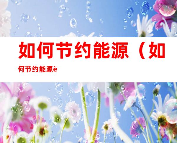 如何节约能源（如何节约能源资源）