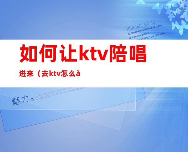 如何让ktv陪唱进来（去ktv怎么叫陪唱）