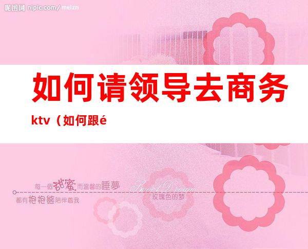 如何请领导去商务ktv（如何跟领导请假）