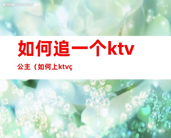 如何追一个ktv公主（如何上ktv的公主）