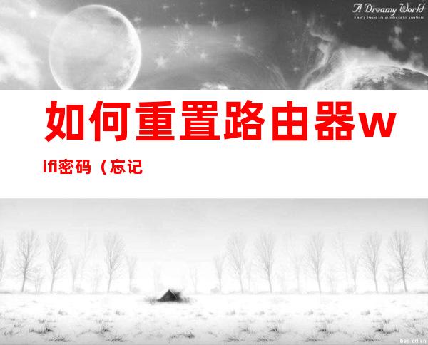 如何重置路由器wifi密码（忘记密码如何重置路由器wifi密码）