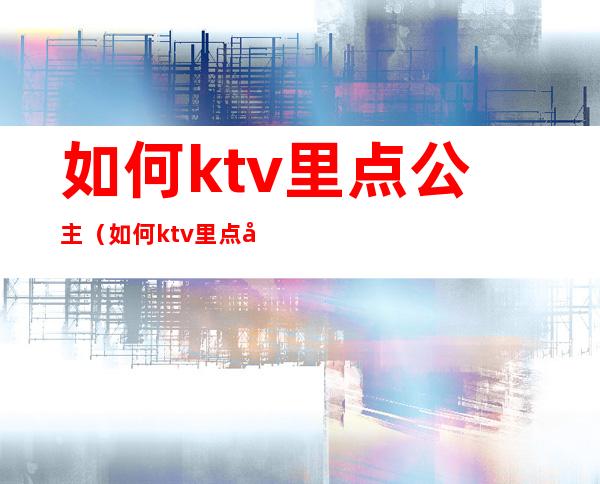 如何ktv里点公主（如何ktv里点公主歌）