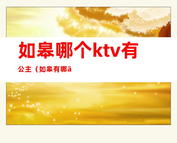 如皋哪个ktv有公主（如皋有哪些ktv）