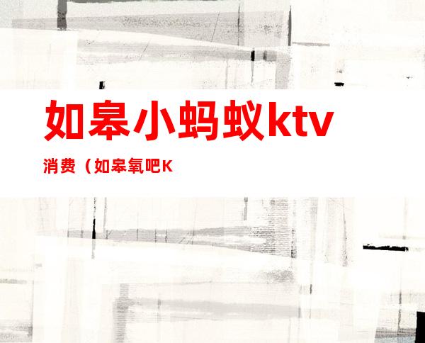 如皋小蚂蚁ktv消费（如皋氧吧KTV）