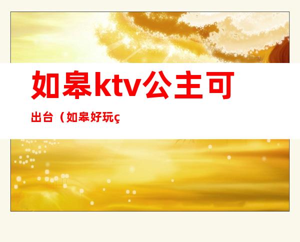 如皋ktv公主可出台（如皋好玩的ktv）