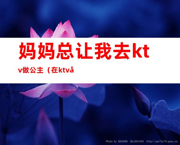 妈妈总让我去ktv做公主（在ktv做公主的 改变不了?）