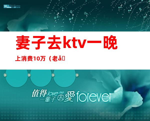 妻子去ktv一晚上消费10万（老公在KTV消费了1千多）