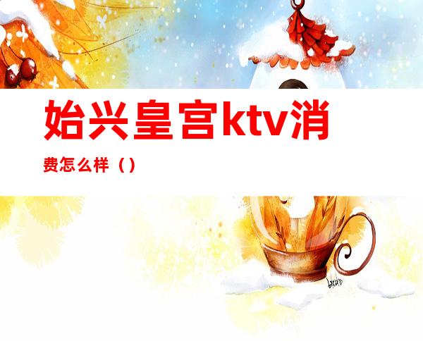 始兴皇宫ktv消费怎么样（）