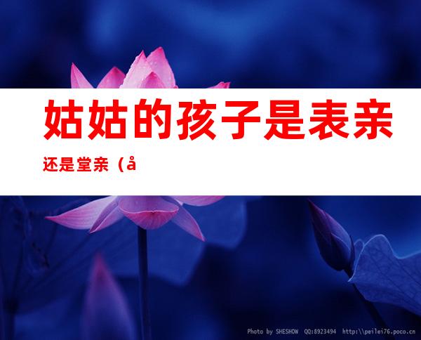 姑姑的孩子是表亲还是堂亲（姑舅亲是堂亲还是表亲）